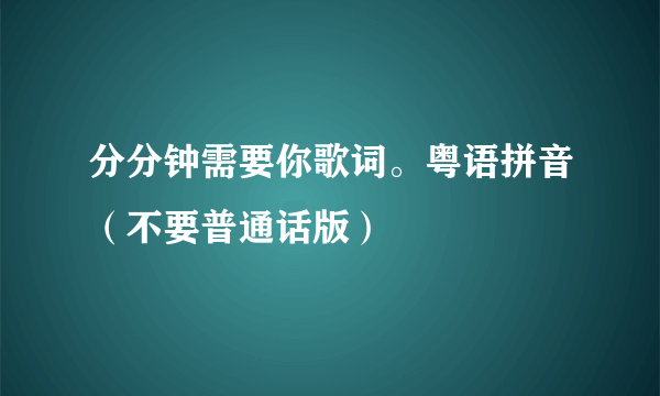 分分钟需要你歌词。粤语拼音（不要普通话版）