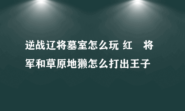 逆战辽将墓室怎么玩 红犼将军和草原地獭怎么打出王子