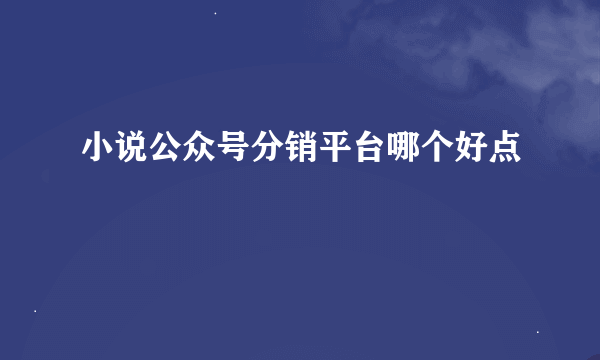 小说公众号分销平台哪个好点