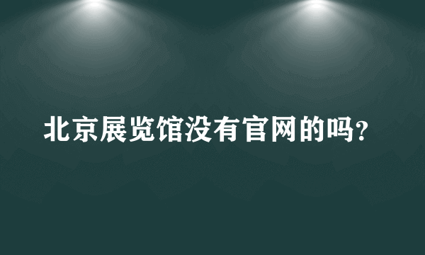 北京展览馆没有官网的吗？