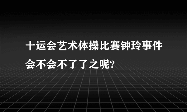 十运会艺术体操比赛钟玲事件会不会不了了之呢?