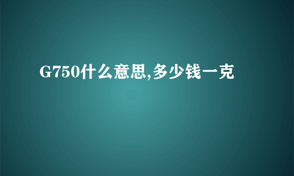 G750什么意思,多少钱一克