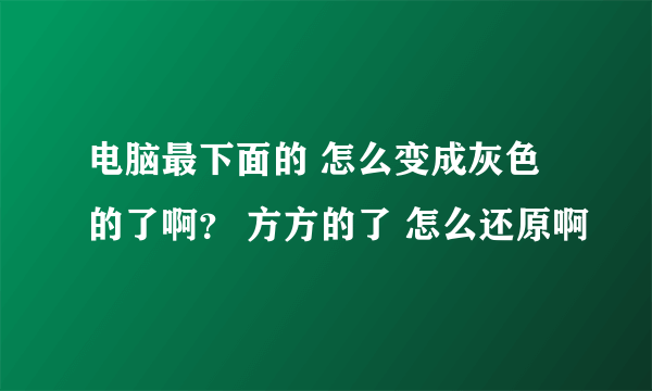 电脑最下面的 怎么变成灰色的了啊？ 方方的了 怎么还原啊