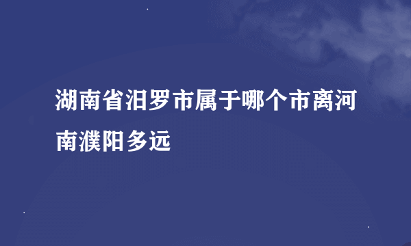 湖南省汨罗市属于哪个市离河南濮阳多远