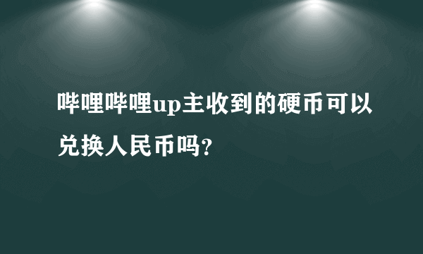 哔哩哔哩up主收到的硬币可以兑换人民币吗？