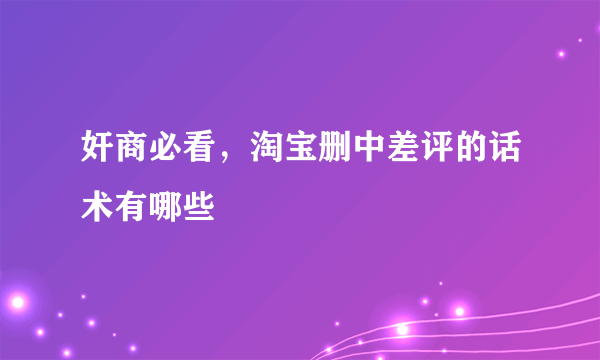 奸商必看，淘宝删中差评的话术有哪些