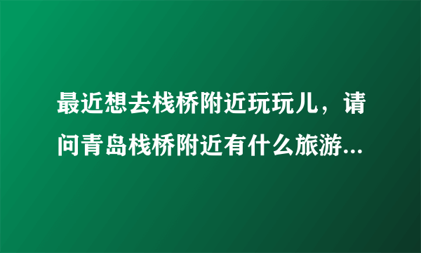 最近想去栈桥附近玩玩儿，请问青岛栈桥附近有什么旅游的景点？两日游，距离栈桥不要太远。