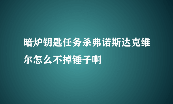 暗炉钥匙任务杀弗诺斯达克维尔怎么不掉锤子啊