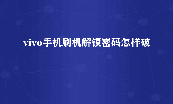 vivo手机刷机解锁密码怎样破