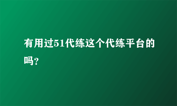 有用过51代练这个代练平台的吗？