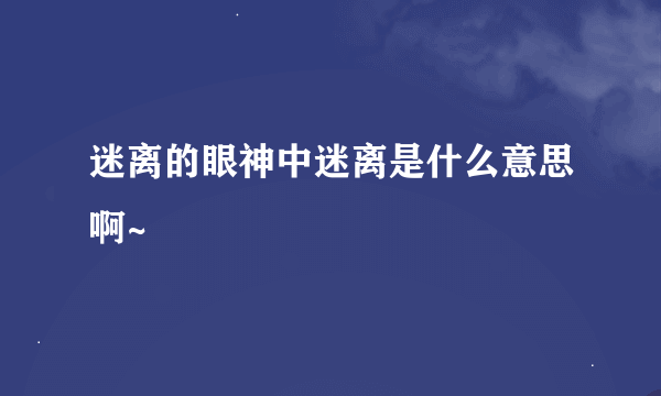 迷离的眼神中迷离是什么意思啊~