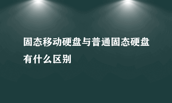 固态移动硬盘与普通固态硬盘有什么区别