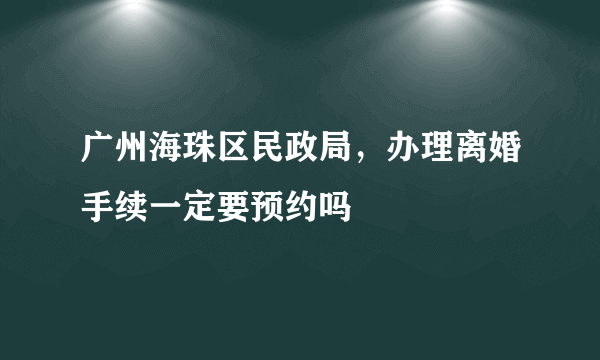 广州海珠区民政局，办理离婚手续一定要预约吗