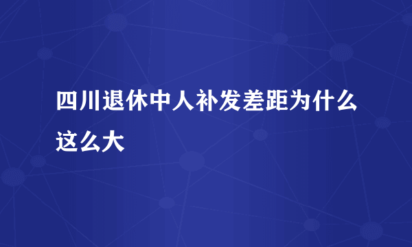 四川退休中人补发差距为什么这么大