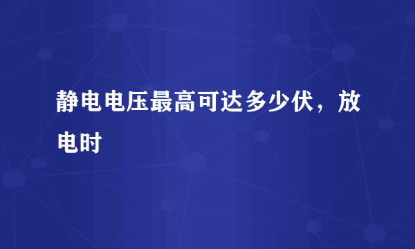 静电电压最高可达多少伏，放电时