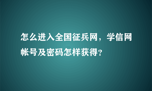 怎么进入全国征兵网，学信网帐号及密码怎样获得？