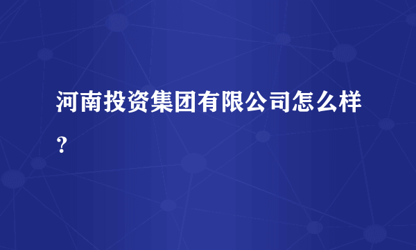 河南投资集团有限公司怎么样？