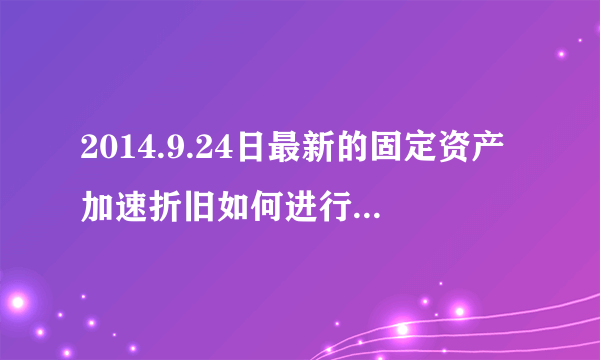 2014.9.24日最新的固定资产加速折旧如何进行账务处理？