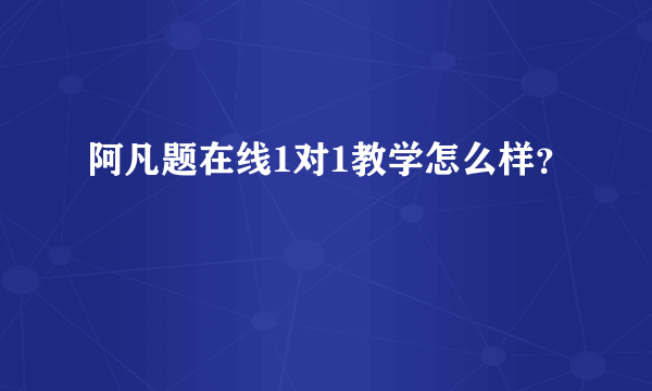 阿凡题在线1对1教学怎么样？