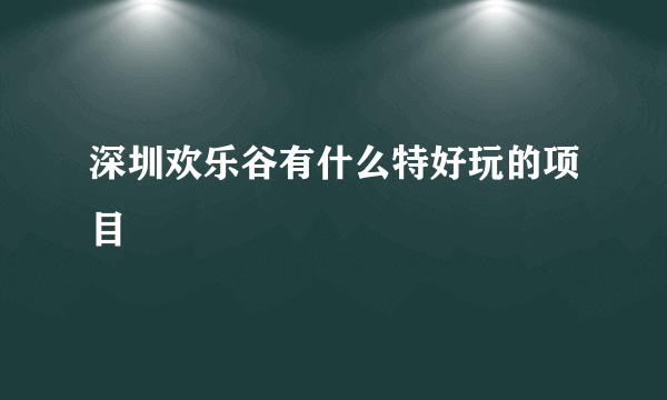 深圳欢乐谷有什么特好玩的项目