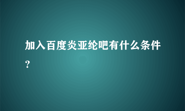 加入百度炎亚纶吧有什么条件？