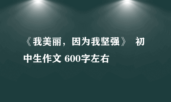 《我美丽，因为我坚强》  初中生作文 600字左右