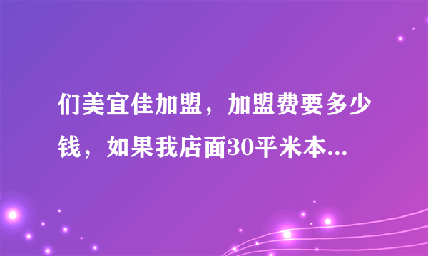 们美宜佳加盟，加盟费要多少钱，如果我店面30平米本钱要多少，利运百分比是多少，进货款怎么算，地方谁选，