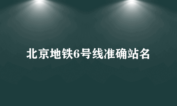 北京地铁6号线准确站名