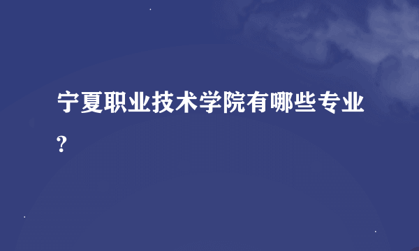 宁夏职业技术学院有哪些专业?