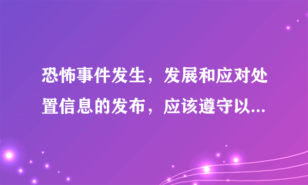 恐怖事件发生，发展和应对处置信息的发布，应该遵守以下哪些规则.a.由恐怖事件