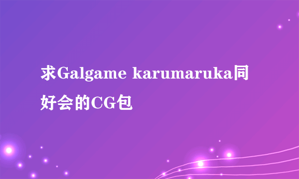 求Galgame karumaruka同好会的CG包