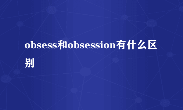 obsess和obsession有什么区别