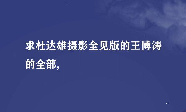 求杜达雄摄影全见版的王博涛的全部,