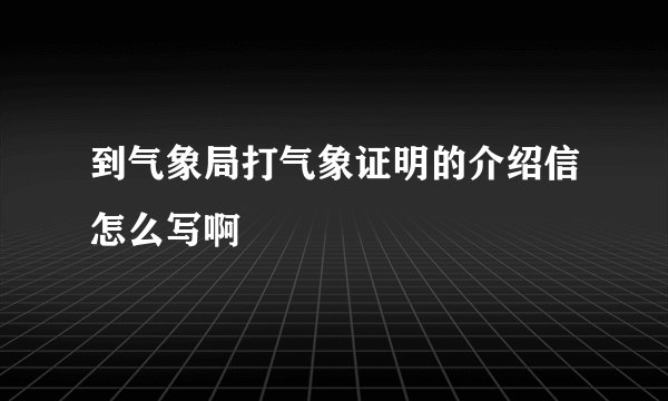 到气象局打气象证明的介绍信怎么写啊