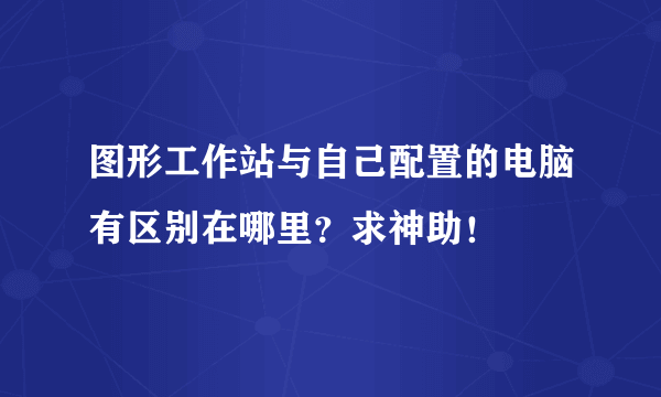 图形工作站与自己配置的电脑有区别在哪里？求神助！