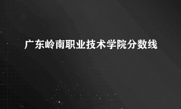 广东岭南职业技术学院分数线