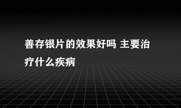 善存银片的效果好吗 主要治疗什么疾病