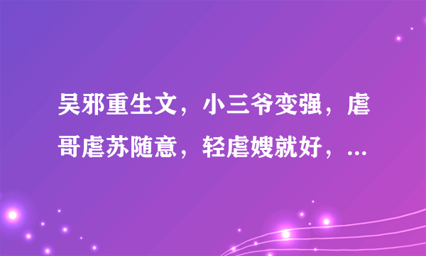 吴邪重生文，小三爷变强，虐哥虐苏随意，轻虐嫂就好，吴邪重生不是别人穿成吴邪，拒绝架空文