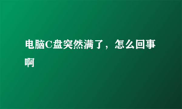 电脑C盘突然满了，怎么回事啊