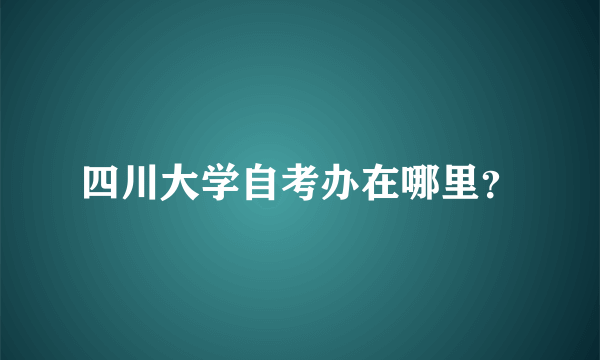 四川大学自考办在哪里？