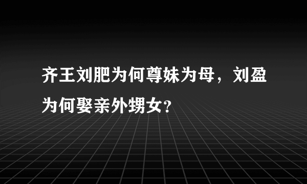 齐王刘肥为何尊妹为母，刘盈为何娶亲外甥女？