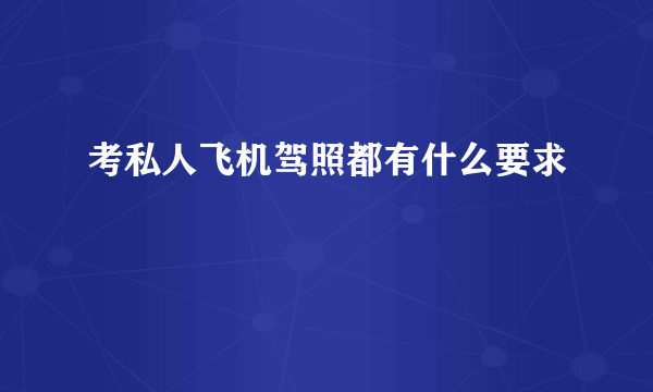 考私人飞机驾照都有什么要求