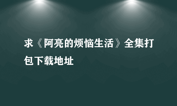 求《阿亮的烦恼生活》全集打包下载地址