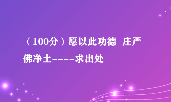 （100分）愿以此功德  庄严佛净土----求出处