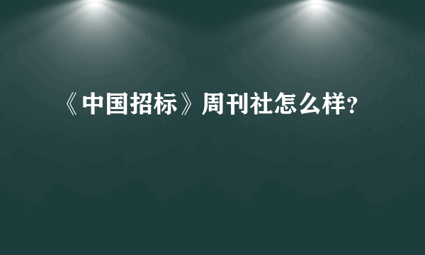 《中国招标》周刊社怎么样？