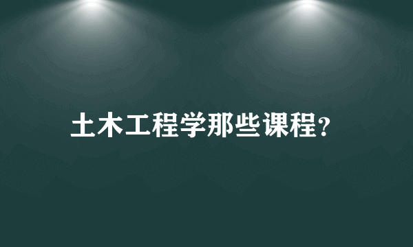 土木工程学那些课程？