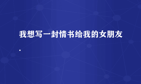 我想写一封情书给我的女朋友.