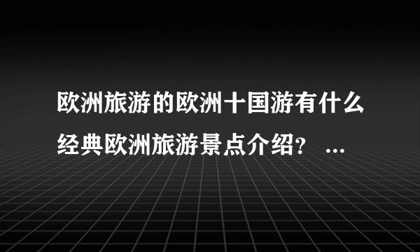 欧洲旅游的欧洲十国游有什么经典欧洲旅游景点介绍？ 希望去资深旅游帮忙解答O(∩_∩)O哈！