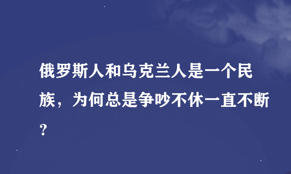 俄罗斯人和乌克兰人是一个民族，为何总是争吵不休一直不断？