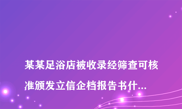 
某某足浴店被收录经筛查可核准颁发立信企档报告书什么意思

